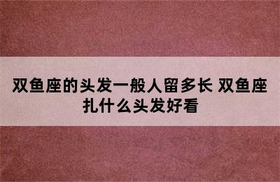 双鱼座的头发一般人留多长 双鱼座扎什么头发好看